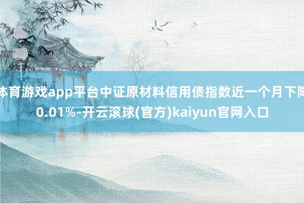 体育游戏app平台中证原材料信用债指数近一个月下降0.01%-开云滚球(官方)kaiyun官网入口