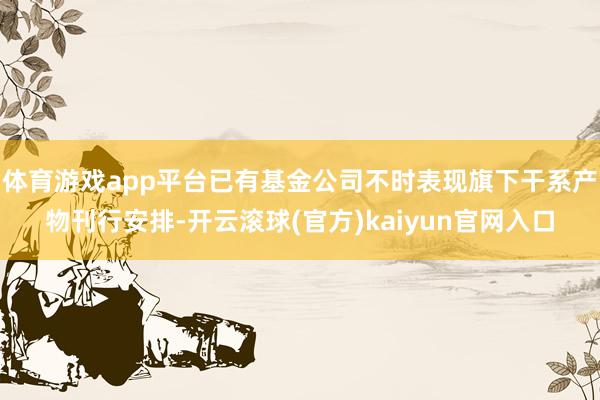 体育游戏app平台已有基金公司不时表现旗下干系产物刊行安排-开云滚球(官方)kaiyun官网入口