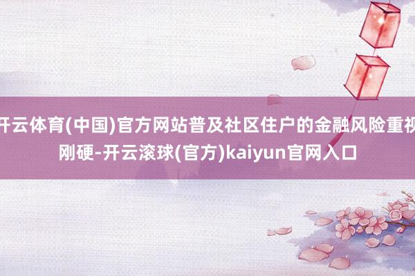 开云体育(中国)官方网站普及社区住户的金融风险重视刚硬-开云滚球(官方)kaiyun官网入口