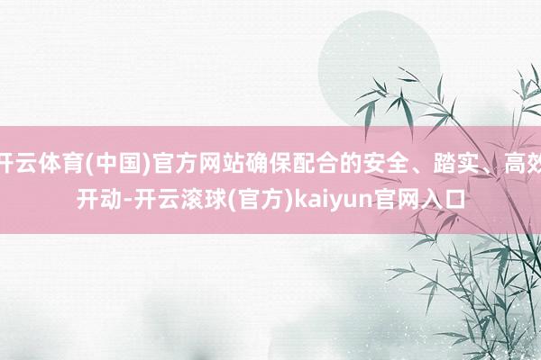 开云体育(中国)官方网站确保配合的安全、踏实、高效开动-开云滚球(官方)kaiyun官网入口