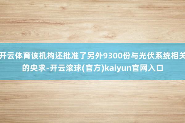 开云体育该机构还批准了另外9300份与光伏系统相关的央求-开云滚球(官方)kaiyun官网入口