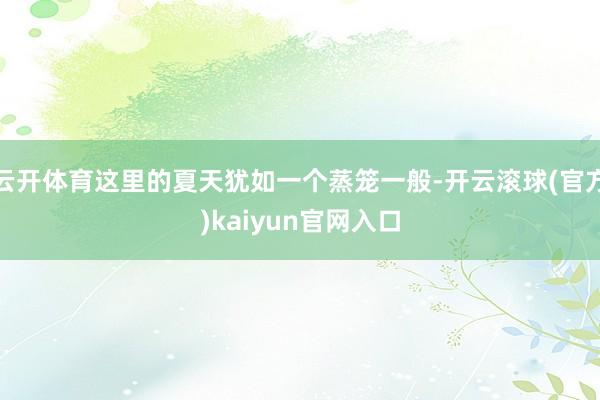 云开体育这里的夏天犹如一个蒸笼一般-开云滚球(官方)kaiyun官网入口