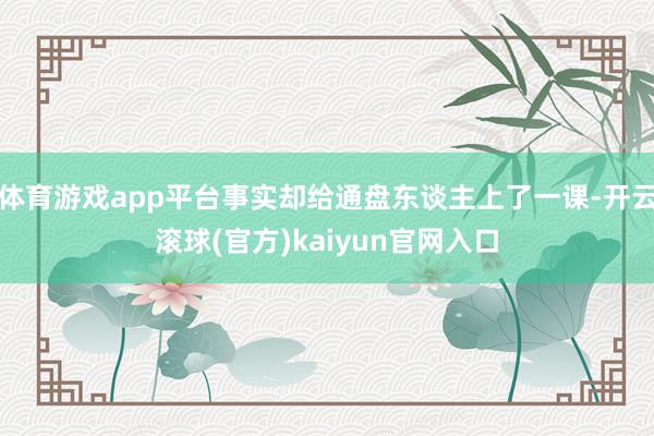 体育游戏app平台事实却给通盘东谈主上了一课-开云滚球(官方)kaiyun官网入口