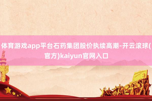 体育游戏app平台石药集团股价执续高潮-开云滚球(官方)kaiyun官网入口