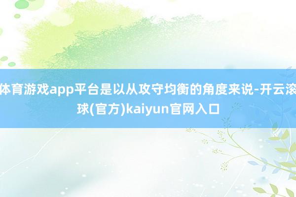 体育游戏app平台是以从攻守均衡的角度来说-开云滚球(官方)kaiyun官网入口
