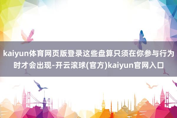 kaiyun体育网页版登录这些盘算只须在你参与行为时才会出现-开云滚球(官方)kaiyun官网入口