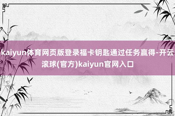 kaiyun体育网页版登录福卡钥匙通过任务赢得-开云滚球(官方)kaiyun官网入口