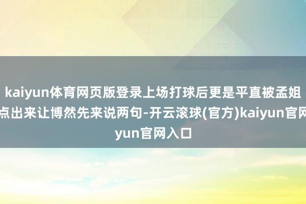 kaiyun体育网页版登录上场打球后更是平直被孟姐额外点出来让博然先来说两句-开云滚球(官方)kaiyun官网入口