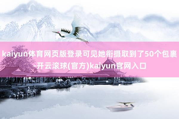 kaiyun体育网页版登录可见她衔摄取到了50个包裹-开云滚球(官方)kaiyun官网入口