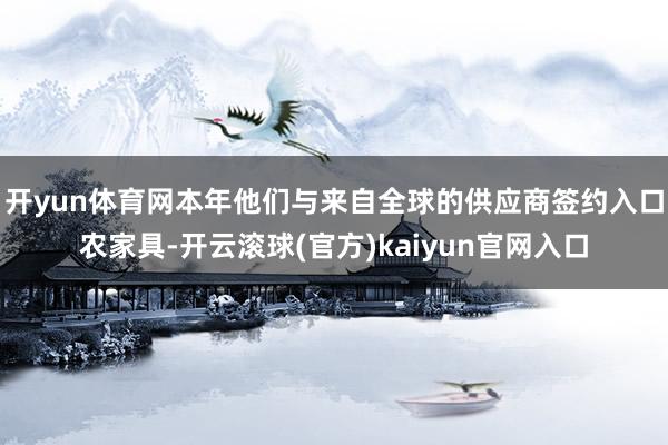 开yun体育网本年他们与来自全球的供应商签约入口农家具-开云滚球(官方)kaiyun官网入口