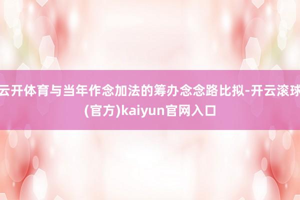 云开体育与当年作念加法的筹办念念路比拟-开云滚球(官方)kaiyun官网入口