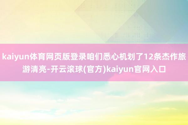 kaiyun体育网页版登录咱们悉心机划了12条杰作旅游清亮-开云滚球(官方)kaiyun官网入口