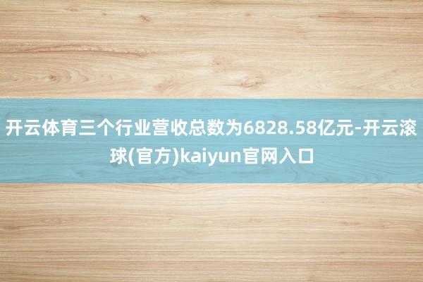 开云体育三个行业营收总数为6828.58亿元-开云滚球(官方)kaiyun官网入口
