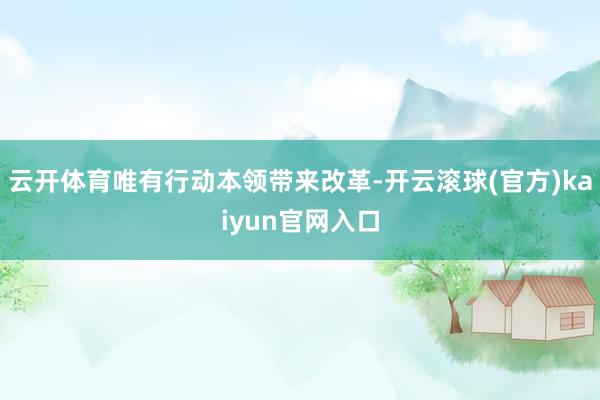 云开体育唯有行动本领带来改革-开云滚球(官方)kaiyun官网入口