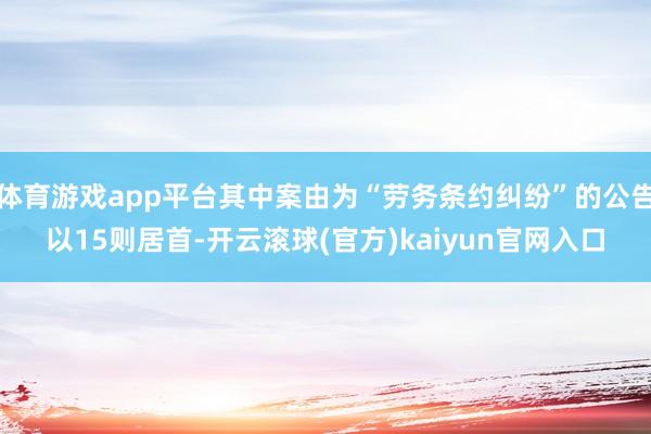 体育游戏app平台其中案由为“劳务条约纠纷”的公告以15则居首-开云滚球(官方)kaiyun官网入口