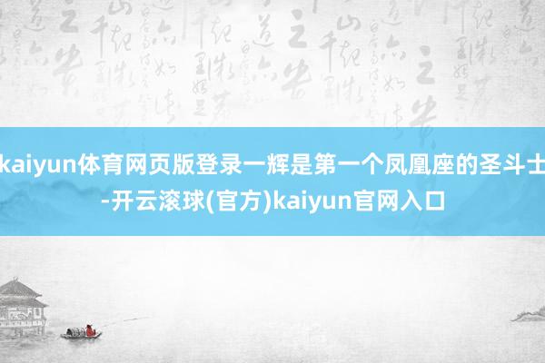 kaiyun体育网页版登录一辉是第一个凤凰座的圣斗士-开云滚球(官方)kaiyun官网入口