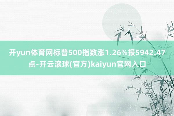 开yun体育网标普500指数涨1.26%报5942.47点-开云滚球(官方)kaiyun官网入口