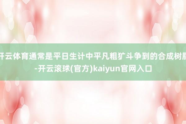开云体育通常是平日生计中平凡粗犷斗争到的合成树脂-开云滚球(官方)kaiyun官网入口