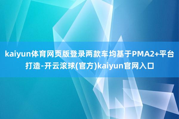 kaiyun体育网页版登录两款车均基于PMA2+平台打造-开云滚球(官方)kaiyun官网入口