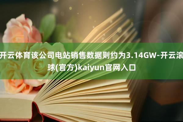 开云体育该公司电站销售数据则约为3.14GW-开云滚球(官方)kaiyun官网入口