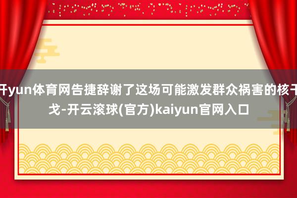 开yun体育网告捷辞谢了这场可能激发群众祸害的核干戈-开云滚球(官方)kaiyun官网入口