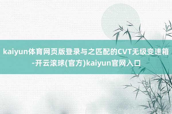 kaiyun体育网页版登录与之匹配的CVT无级变速箱-开云滚球(官方)kaiyun官网入口