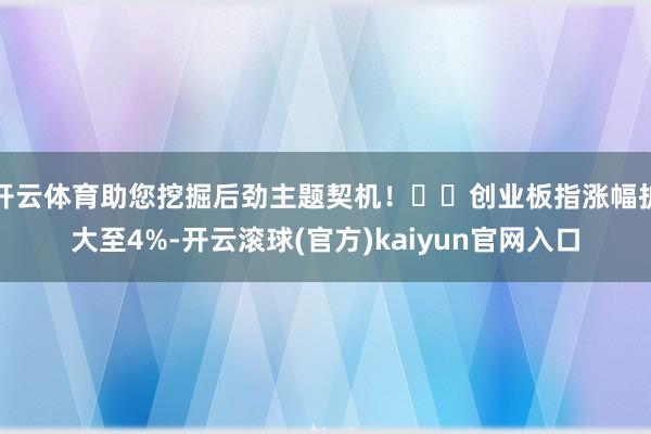 开云体育助您挖掘后劲主题契机！		创业板指涨幅扩大至4%-开云滚球(官方)kaiyun官网入口