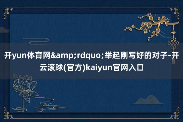 开yun体育网&rdquo;举起刚写好的对子-开云滚球(官方)kaiyun官网入口