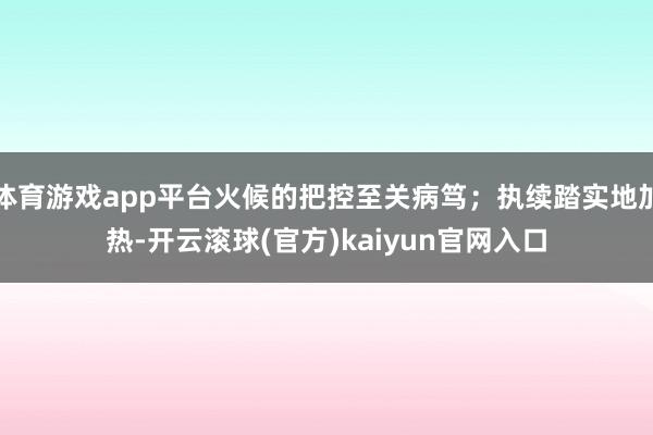 体育游戏app平台火候的把控至关病笃；执续踏实地加热-开云滚球(官方)kaiyun官网入口