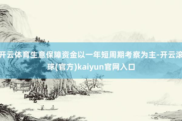 开云体育生意保障资金以一年短周期考察为主-开云滚球(官方)kaiyun官网入口
