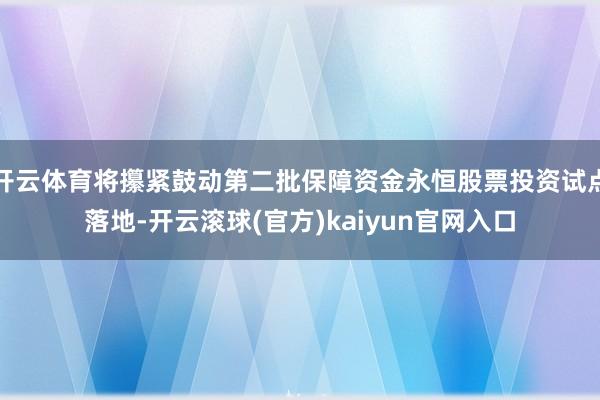 开云体育将攥紧鼓动第二批保障资金永恒股票投资试点落地-开云滚球(官方)kaiyun官网入口