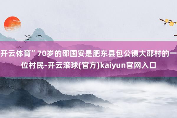 开云体育”70岁的邵国安是肥东县包公镇大邵村的一位村民-开云滚球(官方)kaiyun官网入口