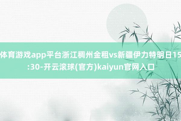 体育游戏app平台浙江稠州金租vs新疆伊力特明日15:30-开云滚球(官方)kaiyun官网入口