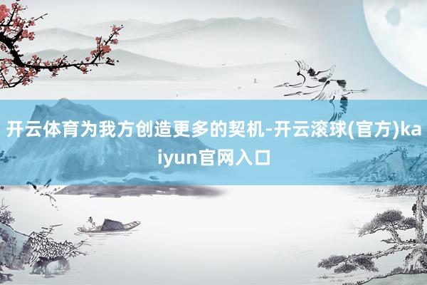 开云体育为我方创造更多的契机-开云滚球(官方)kaiyun官网入口