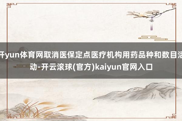 开yun体育网取消医保定点医疗机构用药品种和数目活动-开云滚球(官方)kaiyun官网入口