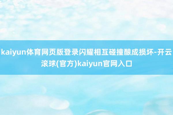 kaiyun体育网页版登录闪耀相互碰撞酿成损坏-开云滚球(官方)kaiyun官网入口