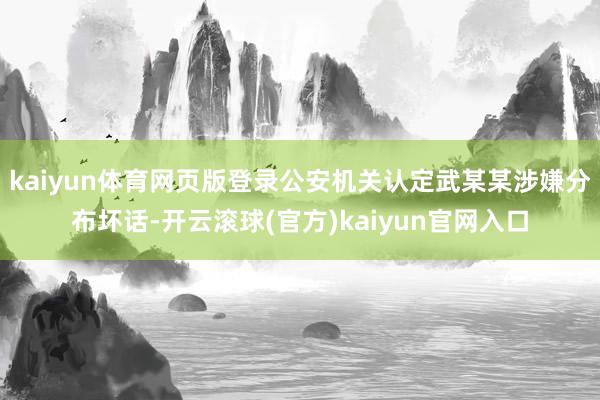 kaiyun体育网页版登录公安机关认定武某某涉嫌分布坏话-开云滚球(官方)kaiyun官网入口