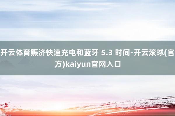 开云体育赈济快速充电和蓝牙 5.3 时间-开云滚球(官方)kaiyun官网入口
