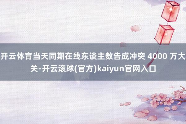 开云体育当天同期在线东谈主数告成冲突 4000 万大关-开云滚球(官方)kaiyun官网入口