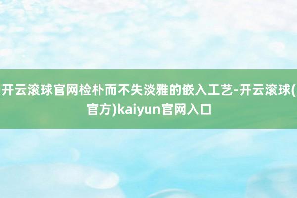开云滚球官网检朴而不失淡雅的嵌入工艺-开云滚球(官方)kaiyun官网入口