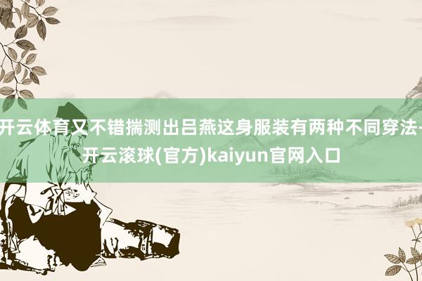 开云体育又不错揣测出吕燕这身服装有两种不同穿法-开云滚球(官方)kaiyun官网入口