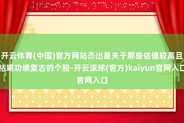 开云体育(中国)官方网站杰出是关于那些估值较高且枯竭功绩复古的个股-开云滚球(官方)kaiyun官网入口