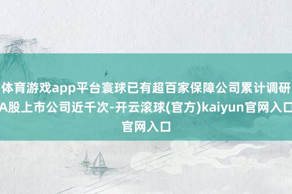 体育游戏app平台寰球已有超百家保障公司累计调研A股上市公司近千次-开云滚球(官方)kaiyun官网入口