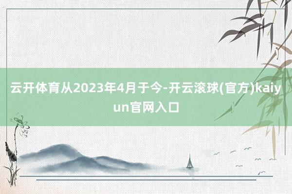 云开体育从2023年4月于今-开云滚球(官方)kaiyun官网入口