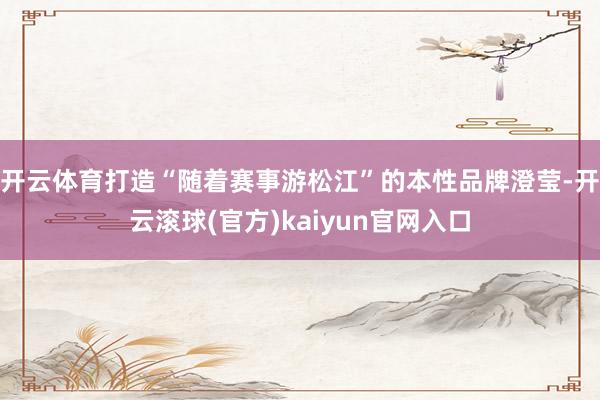 开云体育打造“随着赛事游松江”的本性品牌澄莹-开云滚球(官方)kaiyun官网入口