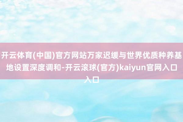 开云体育(中国)官方网站万家迟缓与世界优质种养基地设置深度调和-开云滚球(官方)kaiyun官网入口