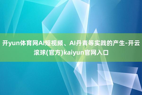 开yun体育网AI短视频、AI丹青等实践的产生-开云滚球(官方)kaiyun官网入口