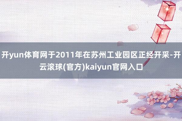 开yun体育网于2011年在苏州工业园区正经开采-开云滚球(官方)kaiyun官网入口
