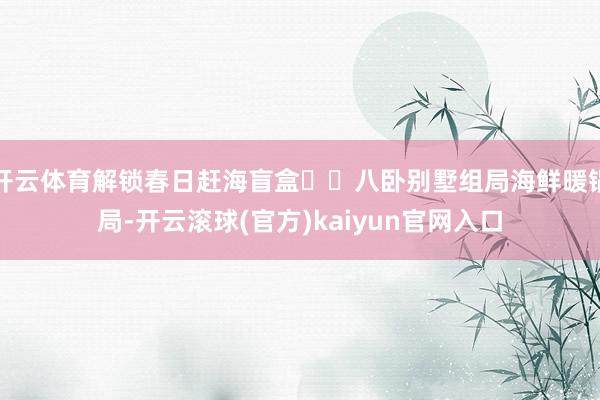 开云体育解锁春日赶海盲盒▫️八卧别墅组局海鲜暖锅局-开云滚球(官方)kaiyun官网入口