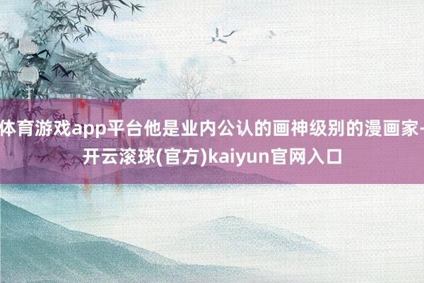 体育游戏app平台他是业内公认的画神级别的漫画家-开云滚球(官方)kaiyun官网入口